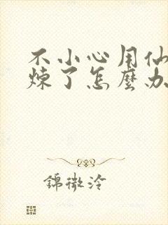 不小心用仙君修炼了怎么办