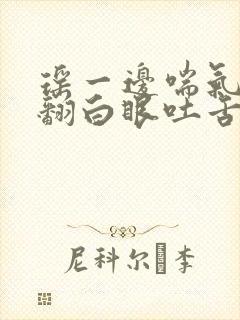 瑶一边喘气一边翻白眼吐舌头