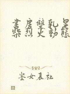 书房双乳晃动干柴烈火动态图