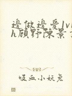 边做边爱1v1h顾野陈景书