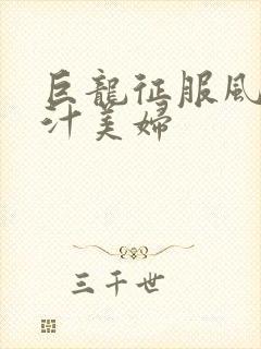 巨龙征服风韵蜜汁美妇