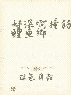 好深啊撞的好吗鲤鱼乡