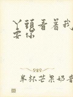 丫头看着我怎么要你