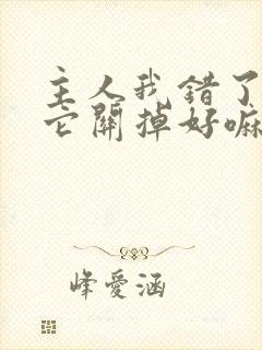 主人我错了请把它关掉好嘛