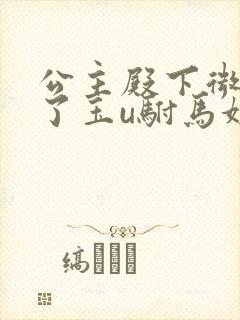 公主殿下微臣馋了玉u驸马姓傅