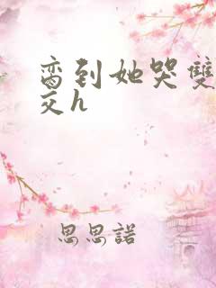 脔到她哭双根宫交h