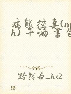 病态控妻(nph) 千酒 书包网
