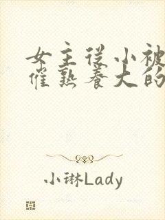 女主从小被秘药催熟养大的古言