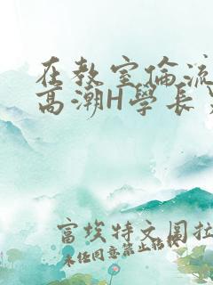 在教室伦流澡到高潮H学长男男