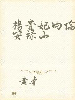 杨贵妃肉伦H文安禄山