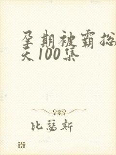 孕期被霸总宠上天100集