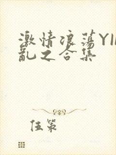 激情浪荡YIN乱之合集