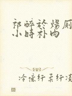 祁醉于炀厕所半小时补肉