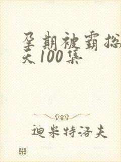 孕期被霸总宠上天100集