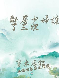 邻居少妇让我爽了三次