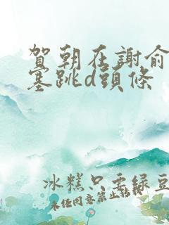 贺朝在谢俞里面塞跳d头条