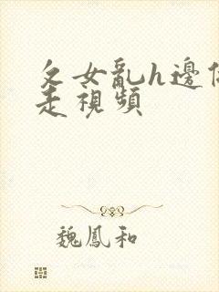 攵女乱h边做边走视频