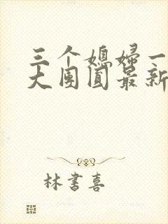 三个媳妇一锅烩大团圆最新章节