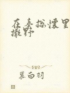 在秦总怀里肆意撒野