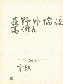 在野外伦流澡到高潮h