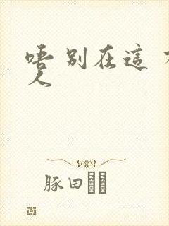 唔 别在这 有人