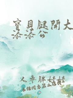 宝贝腿开大点我添添公