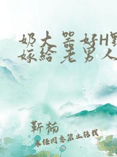 奶大器好H野战嫁给老男人视频