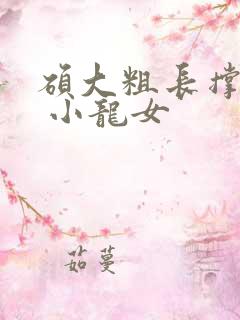 硕大粗长撑裂了 小龙女