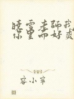 晓雪老师我要进你里面好爽