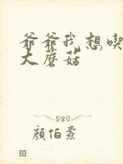 爷爷我想吃你的大蘑菇