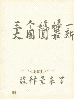 三个媳妇一锅烩大团圆最新章节