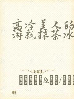 高冷美人的堕落游戏抹茶冰沙