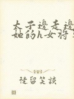 太子边走边挺进她的h女将军