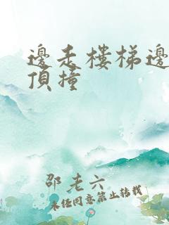 边走楼梯边故意顶撞