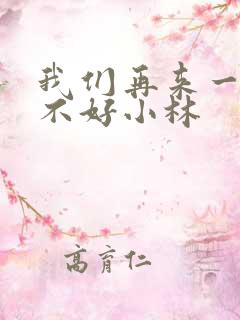 我们再来一次好不好小林