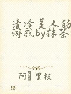 清冷美人的神奇游戏by抹茶冰沙txt