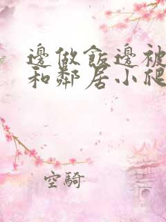 边做饭边被躁我和邻居小爬爬视频