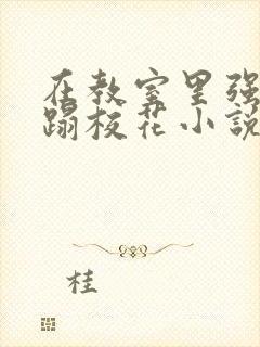 在教室里强行糟蹋校花小说