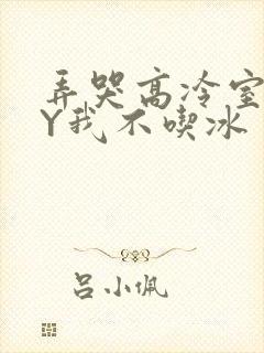 弄哭高冷室友BY我不吃冰