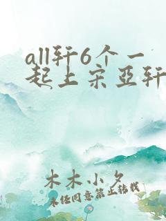 all轩6个一起上宋亚轩