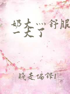 奶大灬舒服灬太一大了