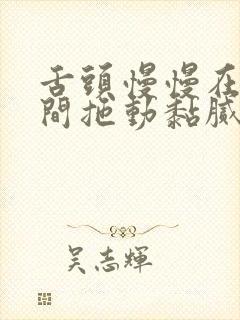 舌头慢慢在小缝间拖动黏腻