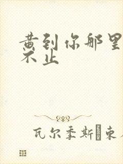 黄到你那里滴水不止