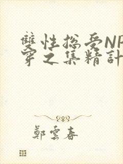 双性总受NP快穿之集精计划