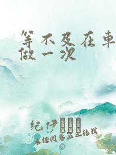 等不及在车里先做一次