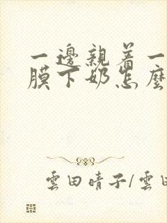 一边亲着一边面膜下奶怎么回事啊