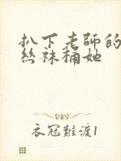 扒下老师的黑色丝袜桶她