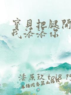 宝贝把腿开大让我添添你