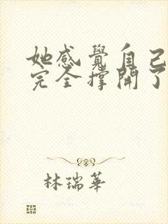 她感觉自己被他完全撑开了