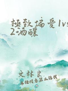 极致偏爱1vs2酒酿